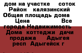 дом на участке 30 соток › Район ­ калязинский › Общая площадь дома ­ 73 › Цена ­ 1 600 000 - Все города Недвижимость » Дома, коттеджи, дачи продажа   . Адыгея респ.,Адыгейск г.